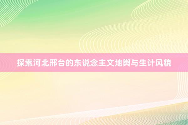 探索河北邢台的东说念主文地舆与生计风貌