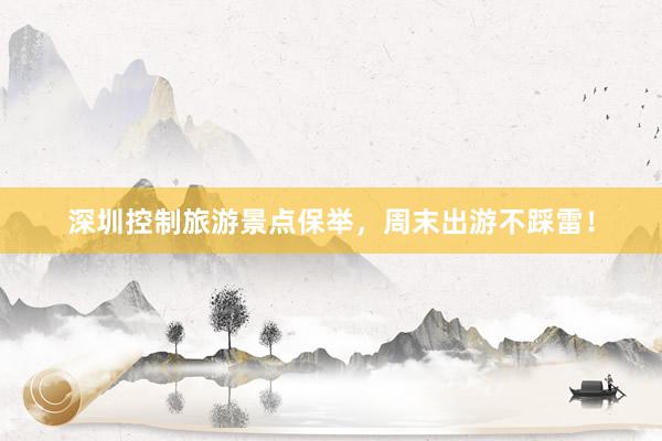 深圳控制旅游景点保举，周末出游不踩雷！