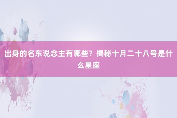 出身的名东说念主有哪些？揭秘十月二十八号是什么星座