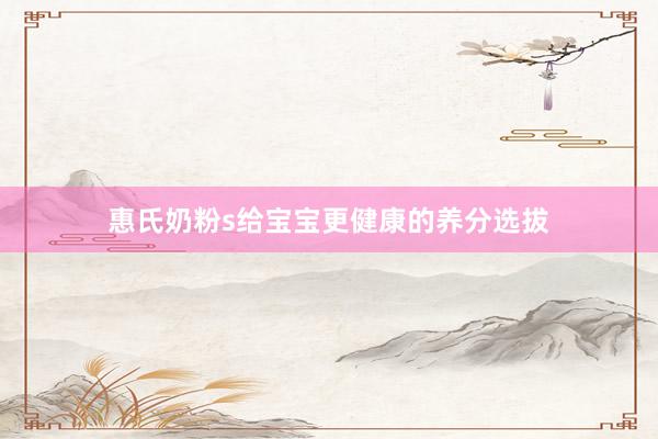 惠氏奶粉s给宝宝更健康的养分选拔