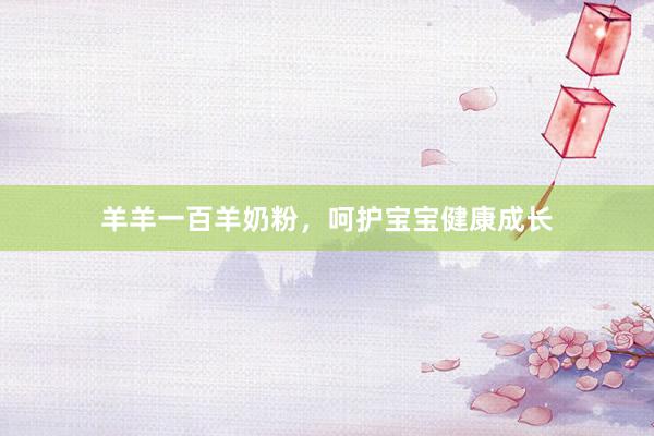 羊羊一百羊奶粉，呵护宝宝健康成长